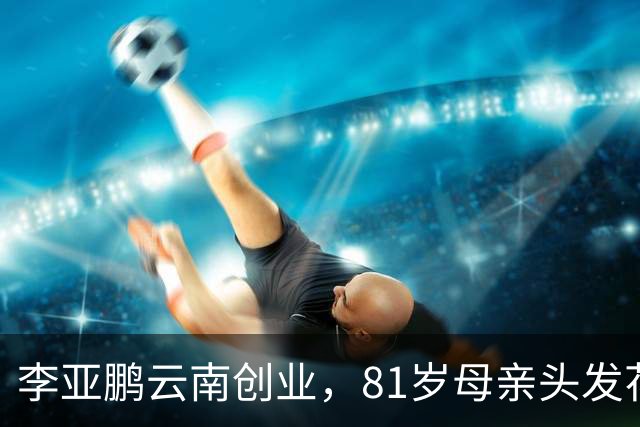 李亚鹏云南创业，81岁母亲头发花白到场支持，李嫣捂嘴不敢看镜头